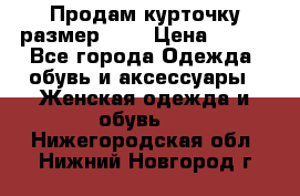 Продам курточку,размер 42  › Цена ­ 500 - Все города Одежда, обувь и аксессуары » Женская одежда и обувь   . Нижегородская обл.,Нижний Новгород г.